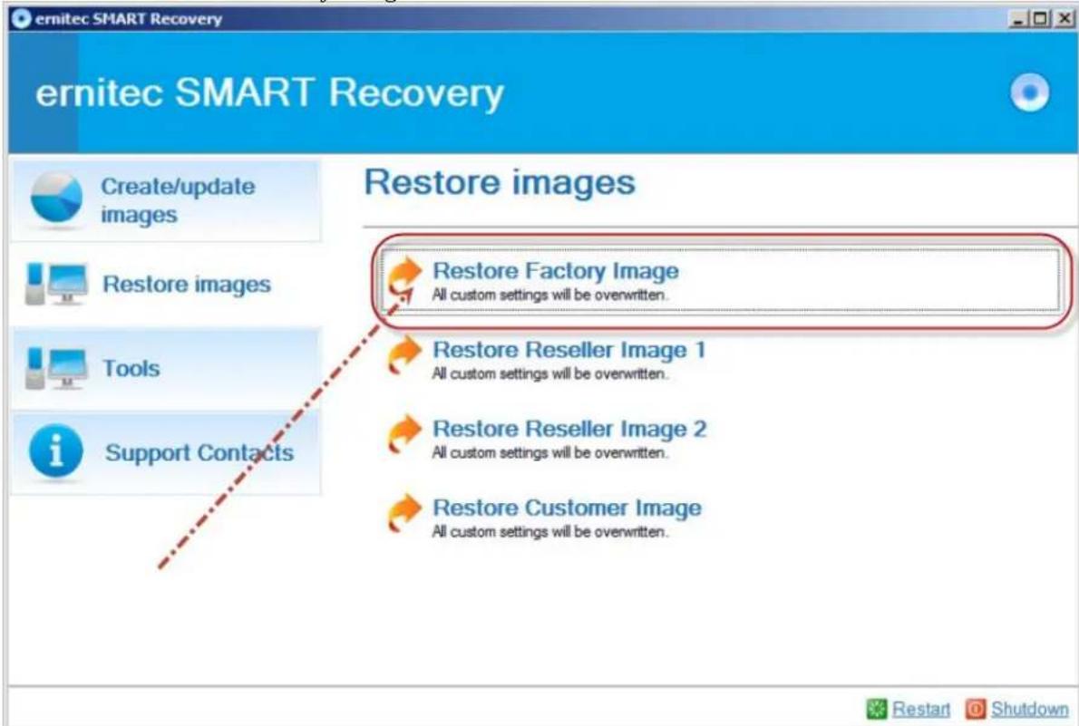 ernitec SMART Recovery Create/update images Restore images Tools i Support Contacts Restore images Restore Factory Image All custom settings will be overwritten. Restore Reseller Image 1 All custom settings will be overwritten. Restore Reseller Image 2 All custom settings will be overwritten. Restore Customer Image All custom settings will be overwritten.
