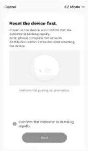 Reset the device first. Power on the device and confirm that the indicator is blinking rapidly. Note: please complete the network distribution within 3 minutes after resetting the device. Please not pinning as prompts. Confirm the indicator is blinking rapidly. Next
