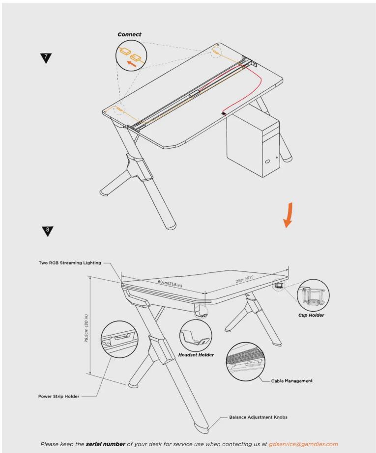Connect 7 8 Two RGB Streaming Lighting 60cm(23.6 in) 76.5cm (30 in) Power Strip Holder Cup Holder Headset Holder Cable Management Balance Adjustment Knobs Please keep the serial number of your desk for service use when contacting us at gdservice@gamdias.com