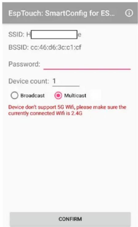 EspTouch: SmartConfig for ES... SSID: H BSSID: cc:46:d6:3c:c1:cf Password: Device count: 1 ○ Broadcast ○ Multicast Device don't support 5G Wifi, please make sure the currently connected Wifi is 2.4G CONFIRM