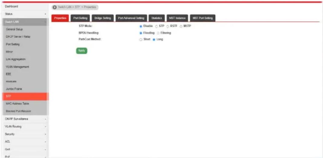 Dashboard Status Switch LAN General Setup DHCP Server / Relay Port Setting Minor Link Aggregation VLAN Management EEE Intraclass Jumbo Frame STP MAC Address Table Blocked Port Recover ON/IF Surveillance VLAN Routing Security ACL Cell PVF Switch LAN > STP > Properties Properties Port Setting Bridge Setting Port Advanced Setting Statistics MST Instance MST Port Setting STP Mode: Disable STP RSTP MSTP BPDU Handling Flooding Filtrating PathCost Method: Short Long Apply