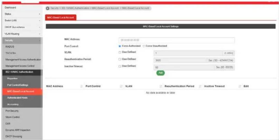 Security > 902.1X/MAC Authentication > MAC-Based Local Account > MAC-Based Local Account MAC-Based Local Account MAC Based Local Account Settings MAC Address: 90.0000.00.00.58 Port Control: ● Force Authorized □ Force Unauthorized VLAN: □ User Defined 1 (1.4054) Reauthentication Period: □ User Defined 3600 Sec (103 - 4254967254) Inactive Timeout: □ User Defined 60 Sec (90 - 66535) Add MAC Address □ Port Control □ VLAN □ Reauthentication Period □ Inactive Timeout □ Edit No data available in table