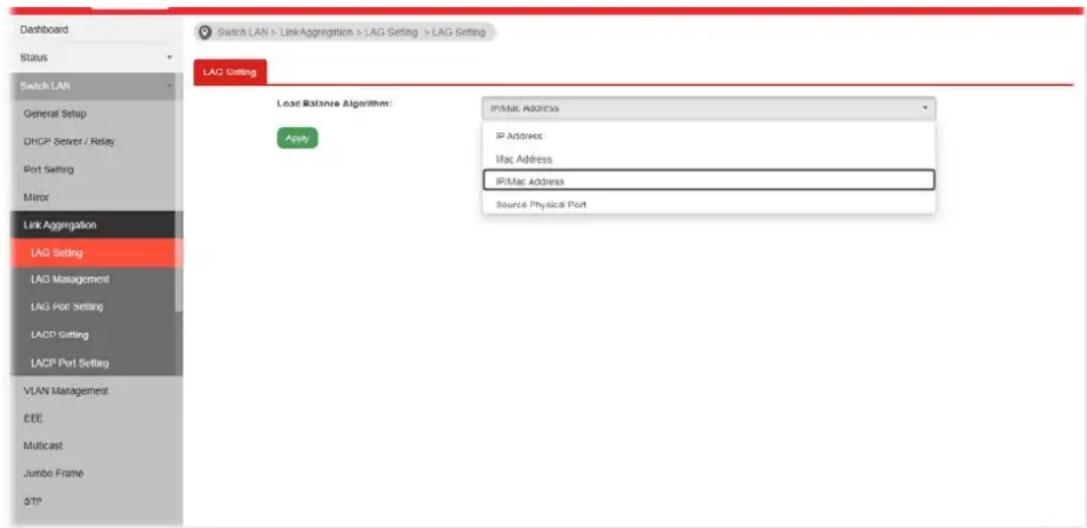 Switch LAN > Link Aggregation > LAG Setting > LAG Setting LAC Setting Load Balance Algorithm: IP/Mac Address IP Address Mac Address IP/Mac Address Source Physical Port Apply Link Aggregation LAG Setting LAG Management LAG Port Setting LACD Setting LACP Port Setting VLAN Management EEE Multicast Jumbo Frame FTP