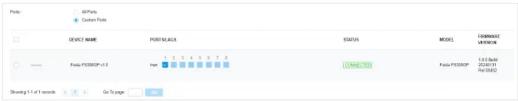 Ports: All Ports Custom Ports DEVICE NAME PORTS/LAGS STATUS MODEL FIRMWARE VERSION Fiesta FS308GP v1.0 Port CONNECTED Fcosta FS308GP 1.0.0 Build 20240131 Rel 58452 Showing 1-1 of 1 records < 1 > Go To page: Go