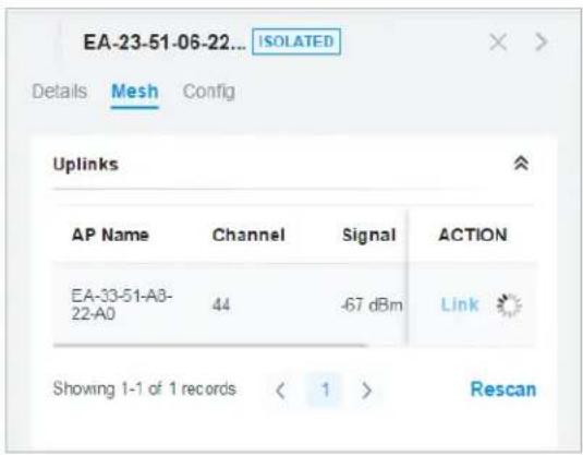 EA-23-51-06-22... ISOLATED Details Mesh Config Uplinks AP Name Channel Signal ACTION EA-33-51-A8- 22-A0 44 -67 dBm Link Showing 1-1 of 1 records < 1 > Rescan