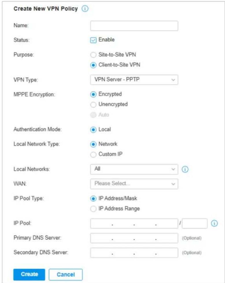 Create New VPN Policy Name: Status: Enable Purpose: Site-to-Site VPN Client-to-Site VPN VPN Type: VPN Server - PPTP MPPE Encryption: Encrypted Unencrypted Auto Authentication Mode: Local Local Network Type: Network Custom IP Local Networks: All WAN: Please Select... IP Pool Type: IP Address/Mask IP Address Range IP Pool: . . . / Primary DNS Server: . . . (Optional) Secondary DNS Server: . . . (Optional) Create Cancel