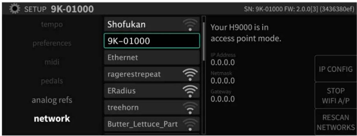 SETUP 9K-01000 SN: 9K-01000 FW: 2.0.0[3] (3436380ef) tempo Shofukan 9K-01000 preferences midi Ethernet ragerestrepeat EBradius treehorn Butter_Lettuce_Part Your H9000 is in access point mode. IP Address 0.0.0.0 Netmask 0.0.0.0 Gateway 0.0.0.0 IP CONFIG STOP WIFI A/P RESCAN NETWORKS pedals analog refs network