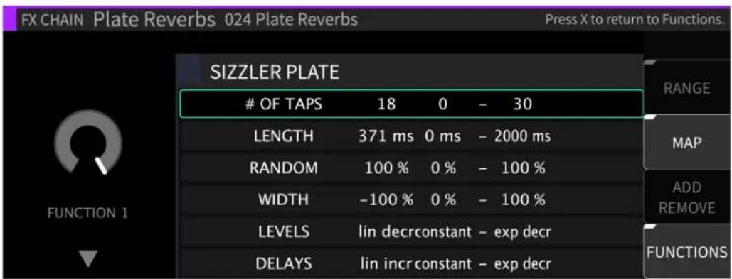 FX CHAIN Plate Reverbs 024 Plate Reverbs Press X to return to Functions. SIZZLER PLATE OF TAPS 18 0 - 30 LENGTH 371 ms 0 ms - 2000 ms RANDOM 100 % 0 % - 100 % WIDTH -100 % 0 % - 100 % LEVELS lin decrconstant - exp decr DELAYS lin incr constant - exp decr RANGE MAP ADD REMOVE FUNCTIONS