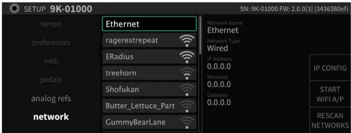 SETUP 9K-01000 SN: 9K-01000 FW: 2.0.0[3] (3436380ef) tempo Theta ragerestrepeat Network Name Ethernet network Type Wired midi ERadius IP Address 0.0.0.0 Netmask 0.0.0.0 pedals treehorn Shofukan Gateway analog refs Butter_Lettuce_Part GummyBearLane network IP CONFIG START WIFI A/P RESCAN NETWORKS