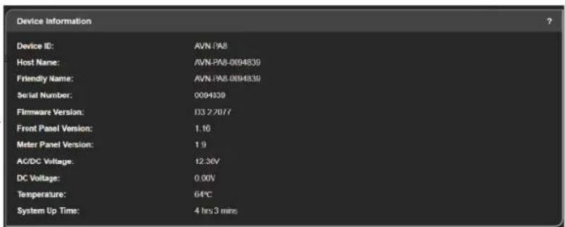 Device Information Device ID: AVN.PA8 Host Name: AVN.PA8-0694839 Friendly Name: AVN.PA8-0694839 Serial Number: 0094839 Firmware Version: 123.2.7077 Front Panel Version: 1.16 Meter Panel Version: 1.9 AC/DC Voltage: 12.36V DC Voltage: 0.00V Temperature: 64°C System Up Time: 4 hrs 3 mins