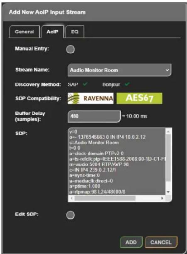 Add New AoIP Input Stream General AoIP EQ Manual Entry: Stream Name: Audio Monitor Room Discovery Method: SAP Bonjour SDP Compatibility: RAVENNA AES67 Buffer Delay (samples): 480 ~10.00 ms SDP: v=0 o=-13/6946663 0 IN IP4 10.0 2.12 s=Audio Monitor Room t=0 0 a=clock domain PTPv2.0 a=ts-refclk ptp=IEEE1588-2008-00-1D-C1-FI m=audio 5604 RTP/AVP 58 c=IN IP4 239 0.2.12/1 a=sync-time.0 a=mediack direct=0 a=ptime:1.000 a=rtpmap:98 L24/48000/8 Edit SDP: ADD CANCEL