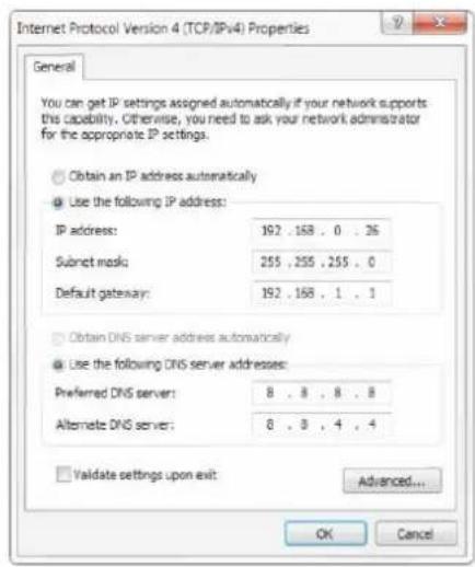 Internet Protocol Version 4 (TCP/IPv4) Properties General You can get IP settings assigned automatically if your network supports this capability. Otherwise, you need to ask your network administrator for the appropriate IP settings. Obtain an IP address automatically Use the following IP address: IP address: 192 . 168 . 0 . 26 Subnet mask: 255 , 255 , 255 . 0 Default gateway: 192 . 168 . 1 . 1 Obtain DNS server address automatically Use the following DNS server addresses: Preferred DNS server: 8 . 8 . 8 . 8 Alternate DNS server: 8 . 8 . 4 . 4 Validate settings upon exit: Advanced... OK Cancel