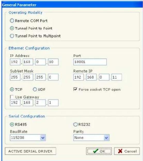 General Parameter Operating Modality Remote COM Port Tunnel Point to Point Tunnel Point to Multipoint Ethernet Configuration IP Address 192 . 168 . 0 . 10 SubNet Mask 255 . 255 . 255 . 0 TCP UDP Use Gateway 192 . 168 . 2 . 1 Serial Configuration RS485 BaudRate 115200 RS232 Parity None ACTIVE SERIAL…