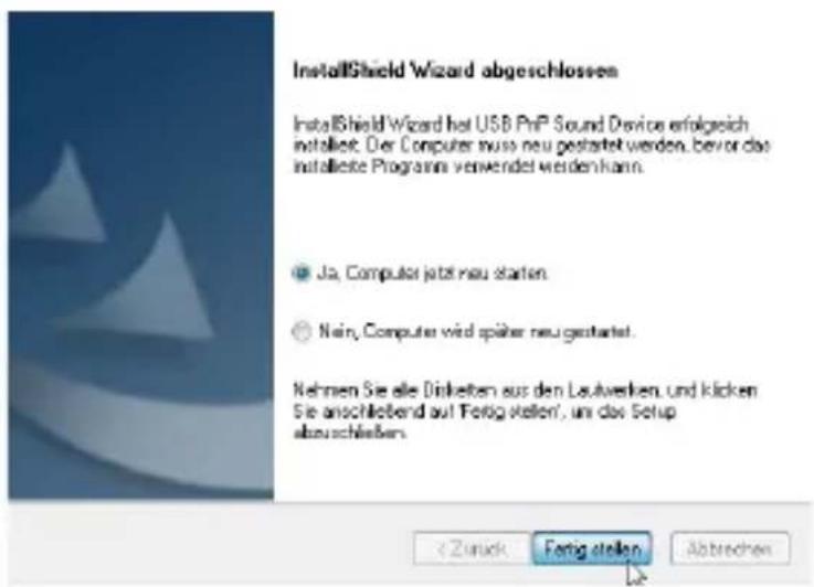 InstallShield Wizard abgeschlossen InstallShield Wizard het USB PrP Sound Device erfolgreich installet. Der Computer muss neu gestaltet werden, bevor das installierte Programm verwendet werden kann. Ja, Computer jetzt neu starten. Nain, Computer wird später neu gestaltet. Nehmen Sie alle Diskieten aus den Lautwerken, und klicken Sie anschließend auf Fertig stellen, um das Setup abauschließen. Zurück Fortig stellen Abbrechen