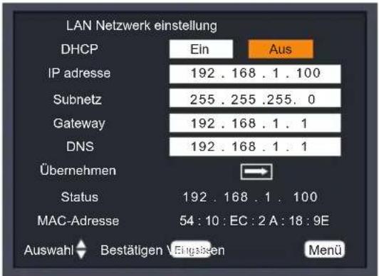 LAN Netzwerk einstellung DHCP Ein Aus IP adresse 192 . 168 . 1 . 100 Subnetz 255 . 255 .255 . 0 Gateway 192 . 168 . 1 . 1 DNS 192 . 168 . 1 . 1 Übernehmen Status 192 . 168 . 1 . 100 MAC-Adresse 54 : 10 : EC : 2 A : 18 : 9E Auswahl Bestätigen Eigassen Menü