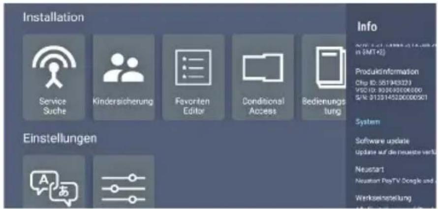 Installation Service Suche Kindersicherung Favoriten Editor Conditional Access Bedienungs tung Einstellungen Info A## 1.21.1098-014.0000 in (SMT+2) Produktinformation Chip ID: 551943323 VSC ID: 923650006000 S/N: 0133145200000501 System Software update Update auf die neueste verfü Neustart Neustan PayTV Google und Werkseinstellung