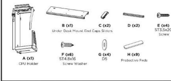 A (x1) CPU Holder B (x1) Under Desk Mount End Caps Sliders C (x2) D (x2) E (x4) ST3.5x20 Screw F (x6) ST4.8x16 Screw Washer G (x4) D5 H (x9) Protective Pads