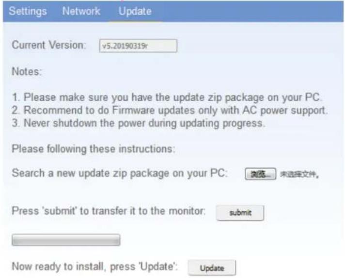 Settings Network Update Current Version: v5.20190319r Notes: 1. Please make sure you have the update zip package on your PC. 2. Recommend to do Firmware updates only with AC power support. 3. Never shutdown the power during updating progress. Please following these instructions: Search a new update zip package on your PC: 浏览... 未选择文件。 Press 'submit' to transfer it to the monitor: submit Now ready to install, press 'Update': Update