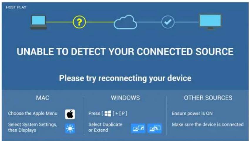 HOST PLAY UNABLE TO DETECT YOUR CONNECTED SOURCE Please try reconnecting your device MAC Choose the Apple Menu Select System Settings, then Displays WINDOWS Press [ ] + [P] Select Duplicate or Extend OTHER SOURCES Ensure power is ON Make sure the device is connected