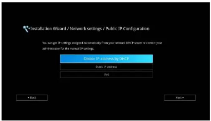 Installation Wizard / Network settings / Public IP Configuration You can get IP settings assigned automatically from your network DHCP server or contact your administrator for the manual IP settings. Obtain IP address by DHCP Static IP address IPv6 • Back Next •