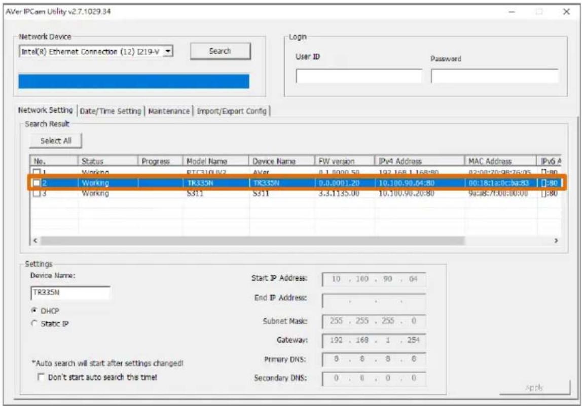 AVer IPCam Utility v2.7.1029.34 Network Device Intel(R) Ethernet Connection (12) I219-V Search Login User ID Password Network Setting | Date/Time Setting | Maintenance | Import/Export Config | Search Result Select All No. Status Progress Maryl Name Device Name FW version IPv4 Address MAC Address IPv6 A □ 1 Working ETC310.0/2 AVer 0.1.0000.50 192.168.1.168:80 02:00:20:98:76:05 0:80 □ 2 Working TR335N TR335N 0.0.0001.20 10.100.90.04:80 00:18:1a:0c:ba:83 0:80 □ 3 Working S311 S311 3.3.1135.00 10.100.90.20:80 9ea:85/1:00:00:00 0:80 < Settings Device Name: TR335N Start IP Address: 10 , 160 , 90 , 04 End IP Address: DHCP Static IP Subnet Mask: 255 , 255 , 255 , 0 Gateway: 192 , 168 , 1 , 254 *Auto search will start after settings changed! Don't start auto search this timel Primary DNS: 8 , 8 , 8 , 6 Secondary DNS: 0 , 0 , 0 , 0 Apply