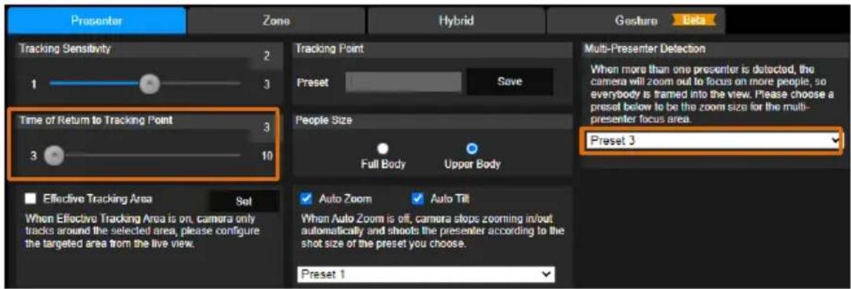 Presenter Zone Hybrid Gasturn Beta Tracking Sensitivity 2 1 3 Time of Return to Tracking Point 3 10 Effective Tracking Area Set When Effective Tracking Area is on, camera only tracks around the selected area, please configure the targeted area from the live view. Tracking Point Preset Save People Size Full Body Upper Body Multi-Presenter Detection When more than one presenter is detected, the camera will zoom out to focus on more people, so everybody is framed into the view. Please choose a preset below to be the zoom size for the multi- presenter focus area. Preset 3 Auto Zoom Auto Till When Auto Zoom is off, camera stops zooming in/out automatically and shoots the presenter according to the shot size of the preset you choose. Preset 1