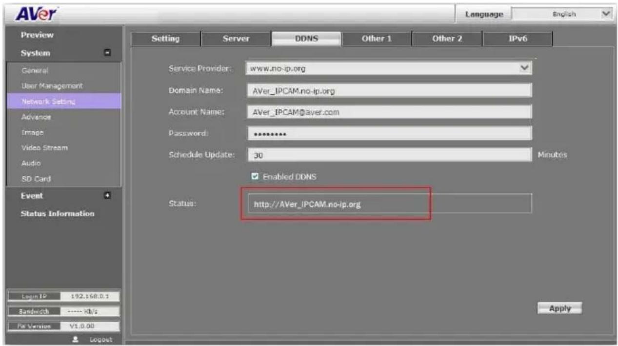 AVer Language English Preview System General User Management Network Setting Advance Image Video Stream Audio SD Card Event Status Information Login IP 192.158.0.1 Bandwidth ---- KB/s Per Version V1.0.00 Setting Server DDNS Other 1 Other 2 IPv6 Service Provider: www.no-ip.org Domain Name: AVer_IPCAM.no-ip.org Account Name: AVer_IPCAM@aver.com Password: ********** Schedule Update: 30 Minutes Enabled DDNS Status: http://AVer_IPCAM.no-ip.org Apply