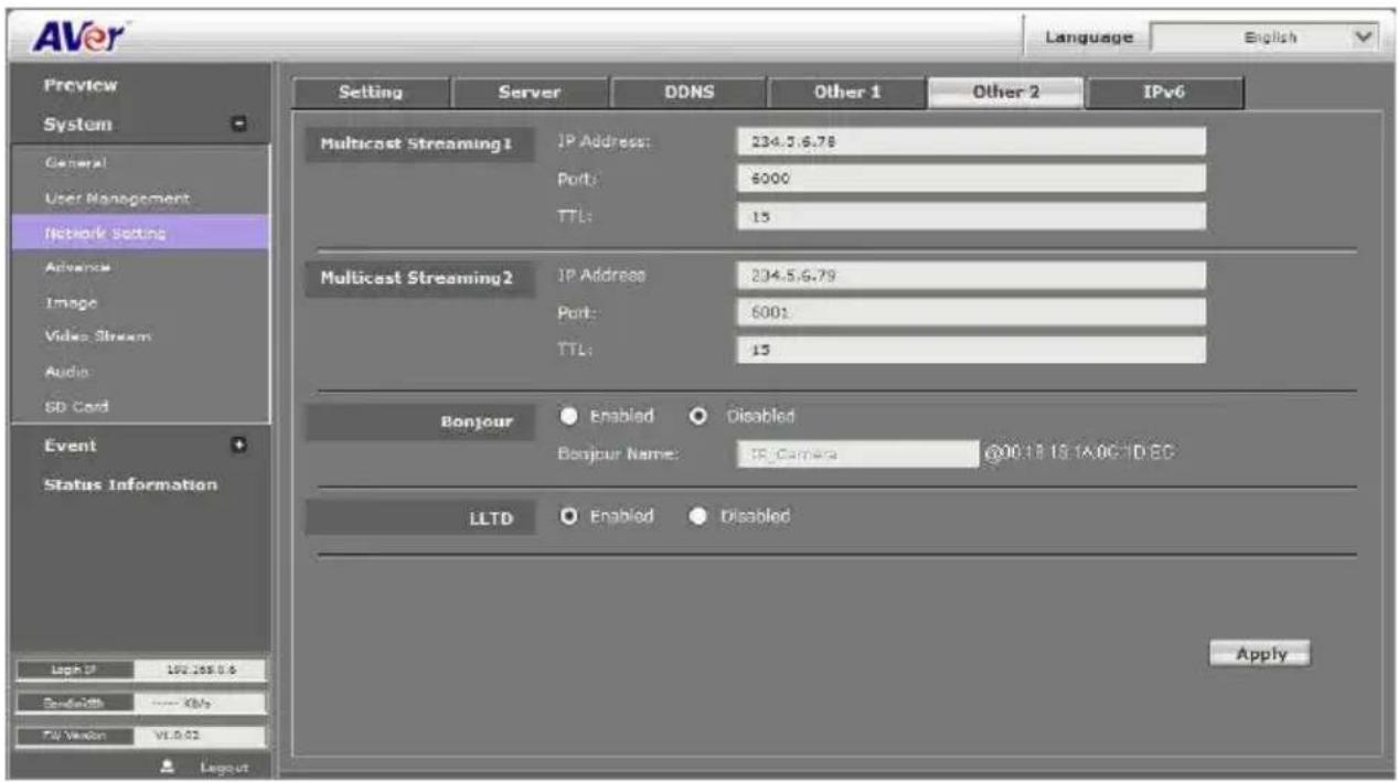 AVer Language English Preview System General User Management Network Setting Advanced Image Video Stream Audio SD Card Event Status Information Light IP 192.168.0.6 DoubleWith .... Xbps TVI Version VL9.02 Setting Server DDNS Other 1 Other 2 IPv6 Multicast Streaming 1 IP Address: 234.5.6.78 Port: 6000 TTL: 15 Multicast Streaming 2 IP Address: 234.5.6.78 Port: 6001 TTL: 15 Bonjour Enabled Disabled Bonjour Name: IP Camera @001818.18.1A.0C-1D.EC LLTD Enabled Disabled Apply