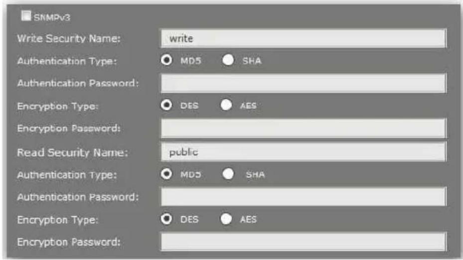 SNMPv3 Write Security Name: write Authentication Type: MD5 SHA Authentication Password: Encryption Type: DES AES Encryption Password: Read Security Name: public Authentication Type: MD5 SHA Authentication Password: Encryption Type: DES AES Encryption Password: