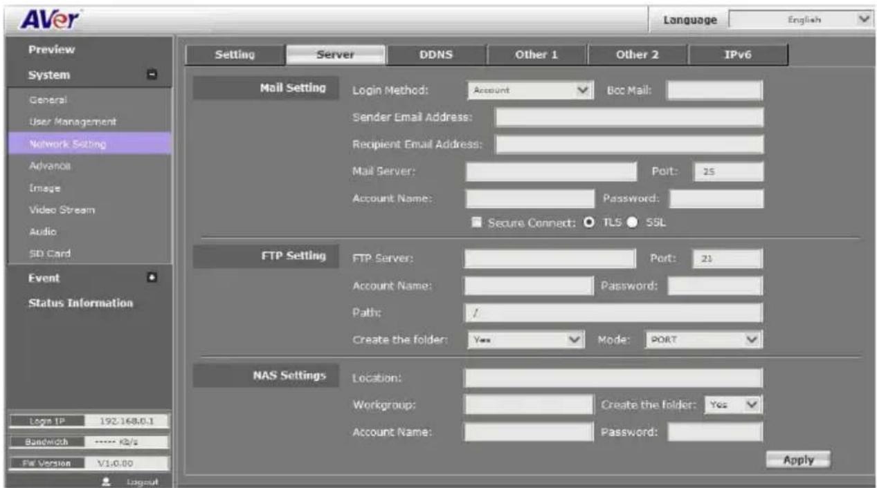AVer Language English Preview System General User Management Network Setting Advance Image Video Stream Audio SID Card Event Status Information Login IP 192.168.0.1 Bancorch ***** KB/s File Version V1.0.00 Server DDNS Other 1 Other 2 IPv6 Mail Setting Login Method: Account Bcc Mail: Sender Email Address: Recipient Email Address: Mail Server: Port: 25 Account Name: Password: Secure Connect: TLS SSL FTP Setting FTP Server: Port: 23 Account Name: Password: Path: / Create the folder: Yes Mode: PORT NAS Settings Location: Workgroup: Create the folder: Yes Account Name: Password: Apply
