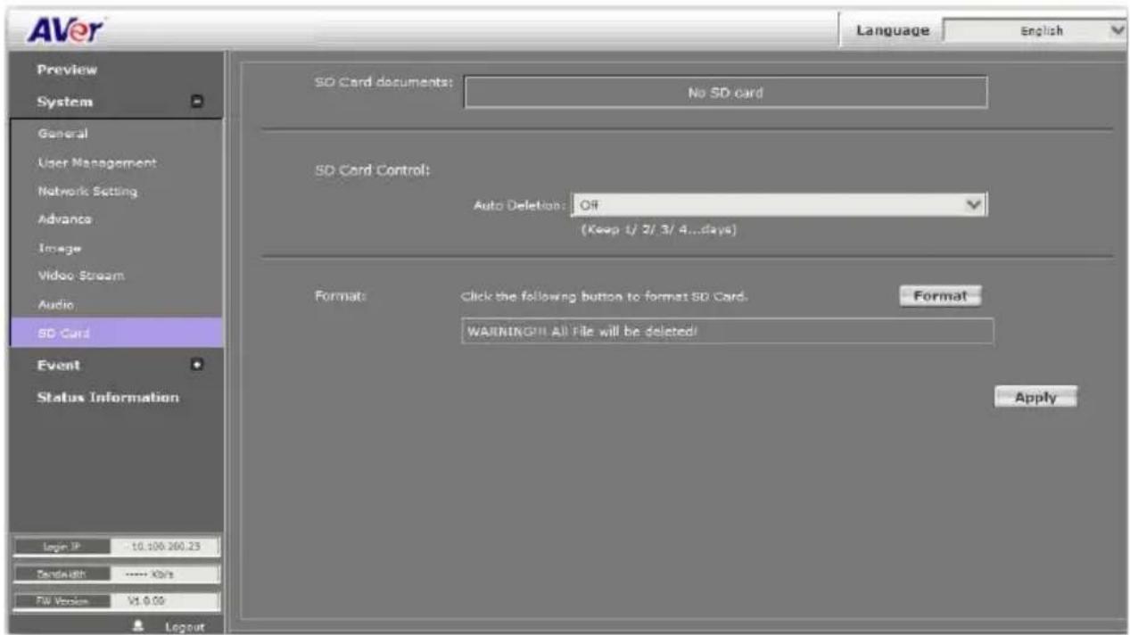 AVer Language English Preview System General User Management Network Setting Advance Image Video Stream Audio SD Card Event Status Information Login IP 10.100.200.23 Sendwidth **** XN's FW Version V1.0.09 Layout SD Card documents: No SD card SD Card Control: Auto Deletion: Off (Keep t/ 2/ 3/ 4...days) Format: Click the following button to format SD Card. Format: WARNING!! All File will be deleted! Apply