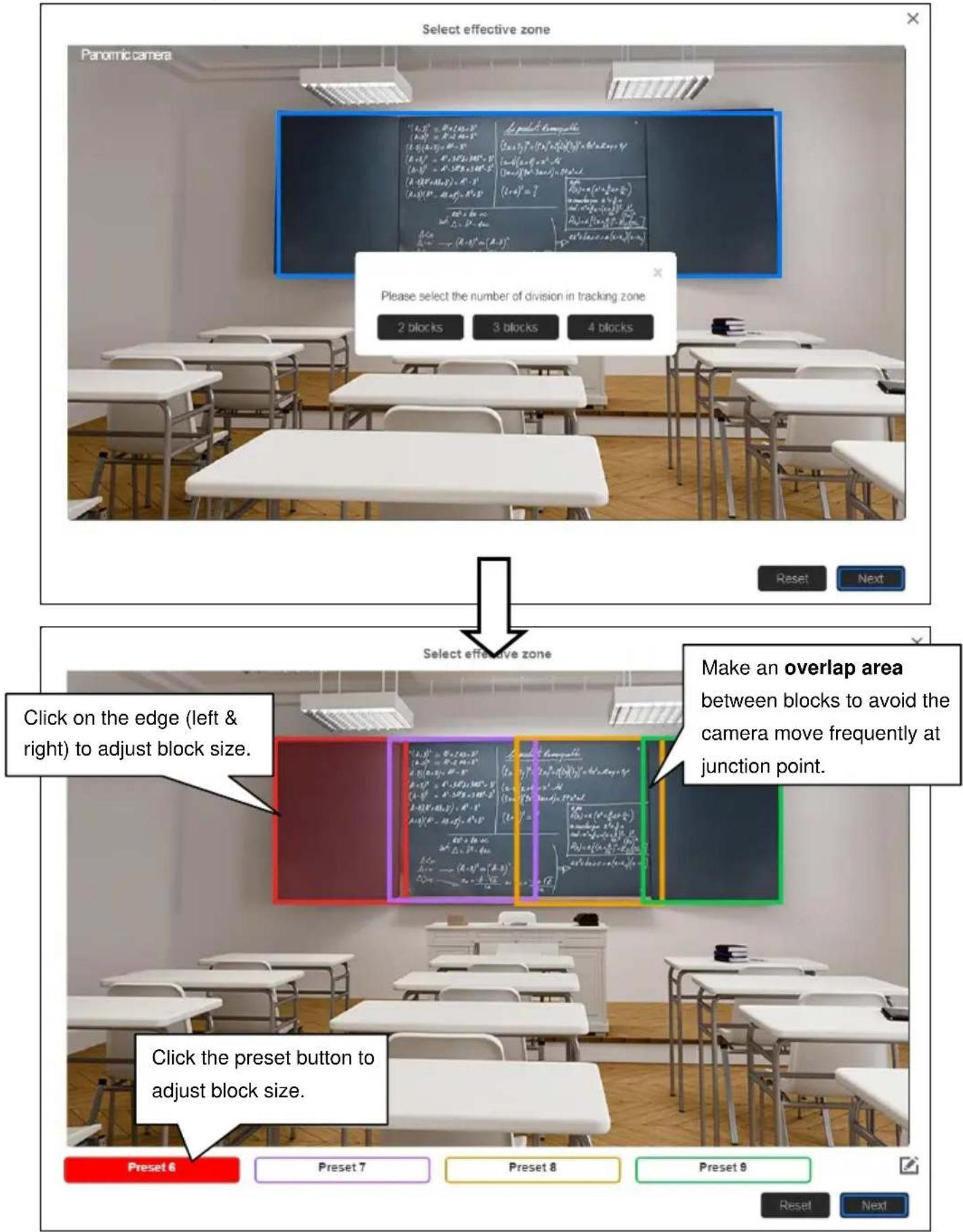 Select effective zone Panomic camera Please select the number of division in tracking zone 2 blocks 3 blocks 4 blocks Reset Next Select effective zone Click on the edge (left & right) to adjust block size. Make an overlap area between blocks to avoid the camera move frequently at junction point. Click the preset button to adjust block size. Preset 6 Preset 7 Preset 8 Preset 9 Reset Next