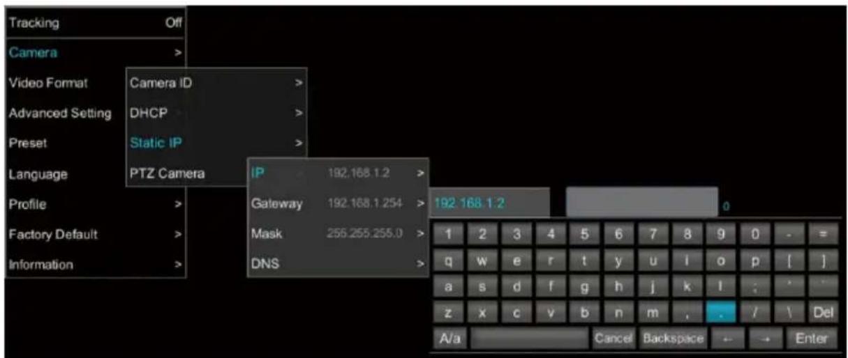 Tracking Off Camera Video Format Camera ID Advanced Setting DHCP Preset Static IP Language PTZ Camera Profile Gateway 192.168.1.2 192.168.1.254 Mask 255.255.255.0 DNS 1 2 3 4 5 6 7 8 9 0 - = q w e r t y u i o p [ ] a s d f g h j k l : * z x c v b n m , . / \ Del A/a Cancel Backspace ← → Enter