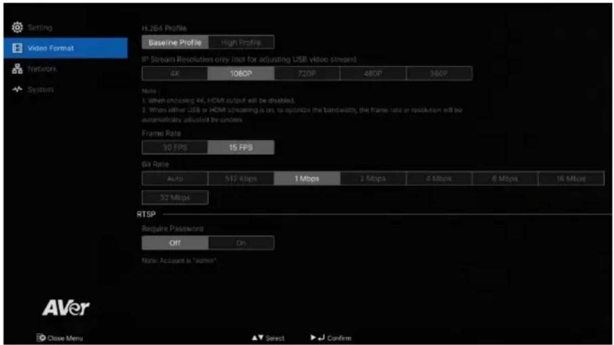 Setting Video Format H.264 Profile Baseline Profile High Profile IP Stream Resolution only (not for adjusting USB video stream) 4K 1080P 720P 480P 360P Note: 1. When cnoswing 4K, HDMI output will be disabled. 2. When either USB or HDMI streaming is on, to optimize the bandwidth, the frame rate or resolution will be automatically adjusted by system. Frame Rate 30 FPS 15 FPS Bit Rate Auto 512 Kbps 1 Mbps 2 Mbps 4 Mbps 6 Mbps 16 Mbps 32 Mbps RTSP Require Password Off On None: Account is "admin". Close Menu Select Confirm