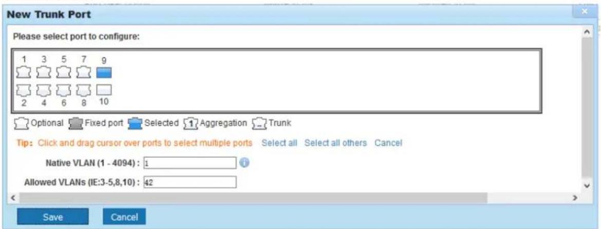 New Trunk Port Please select port to configure: 1 3 5 7 9 2 4 6 8 10 Optional Fixed port Selected Aggregation Trunk Tip: Click and drag cursor over ports to select multiple ports Select all Select all others Cancel Native VLAN (1 - 4094) : 1 Allowed VLANs (IE:3-5,8,10) : 42 Save Cancel