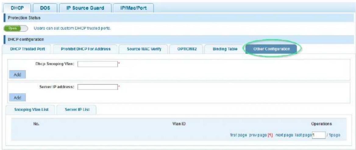 DHCP DOS IP Source Guard IP/Mac/Port Protection Status Open Users can set custom DHCP trusted ports. DHCP configuration DHCP Trusted Port Prohibit DHCP For Address Source MAC Verify OPTIONS2 Binding Table Other Configuration Dhcp Snooping Vlan: * Add Server IP address: * Add Snooping Vlan List Server IP List No. Vlan ID Operations first page prev page [1] next page last page 1 / 1page