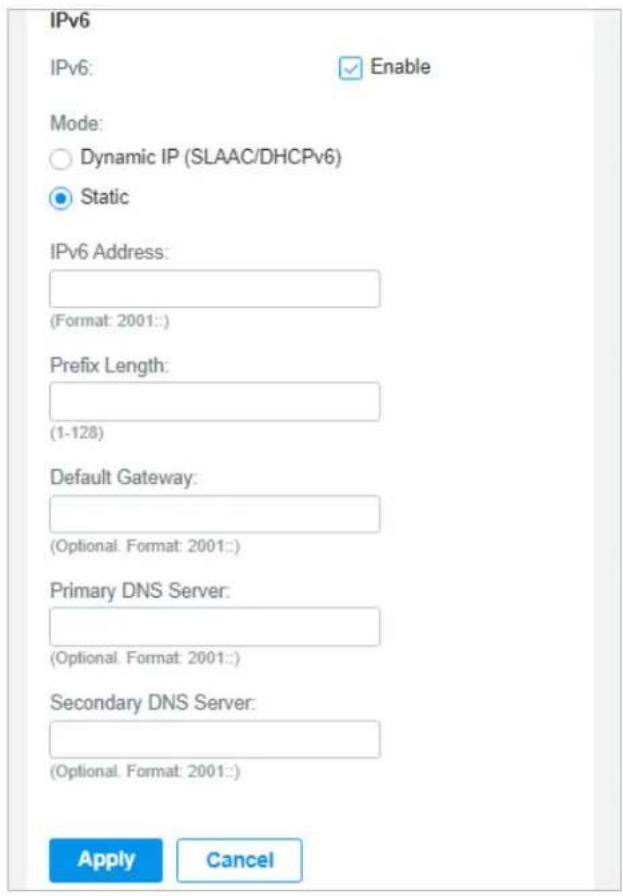 IPv6 IPv6: Enable Mode: Dynamic IP (SLAAC/DHCPv6) Static IPv6 Address: (Format: 2001:) Prefix Length: (1-128) Default Gateway: (Optional Format: 2001:) Primary DNS Server: (Optional Format: 2001:) Secondary DNS Server: (Optional Format: 2001:) Apply Cancel
