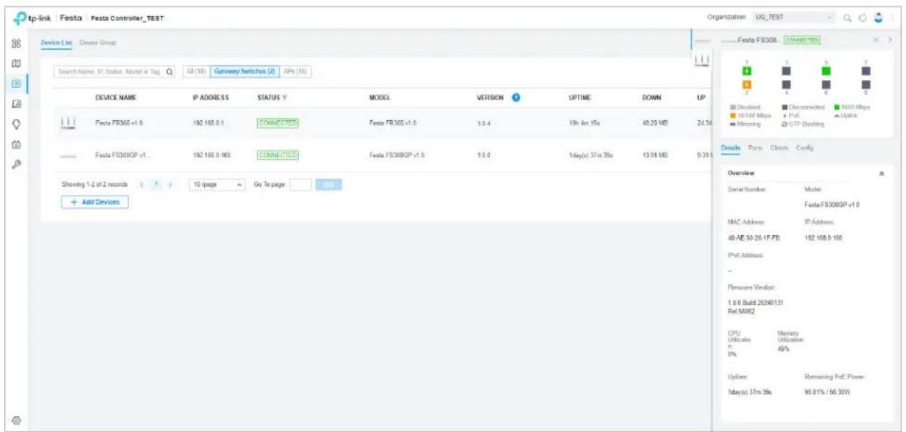 tp-link Festa Festa Controller_TEST Device List Device Group Search Name: IP Status, Model w/ Tag All (16) Gateway Switches (2) JPs (16) DEVICE NAME IP ADDRESS STATUS Y MODEL VERSION UPTIME DOWN UP Festa F5308 v1.6 CONNECTED Festa F5308 v1.6 10.4 19h 4m 1fs 48.25 MB 24.34 Festa F5308GP v1... CONNECTED Festa F5308GP v1.6 10.0 1day(s) 37m 35s 13.51 MB 9.31 Showing 1-2 of 2 records 10 page Gr To page + Add DevOps Overview Serial Number: Model Festa F5308GP v1.6 MAC Address: IP Address: 40-AE 30-26-1F-FB 192.488.0 100 IPVE Address: - Firewire Version: 1.0.0 Build 2024/1/31 Ref SMM2. CPU Memory Utilicity Utilization: R 45% 0% Uptake Remaining PUE Power: 1day(s) 37m 35s 90.01% / 66.30W Festa F5308I CONNECTED