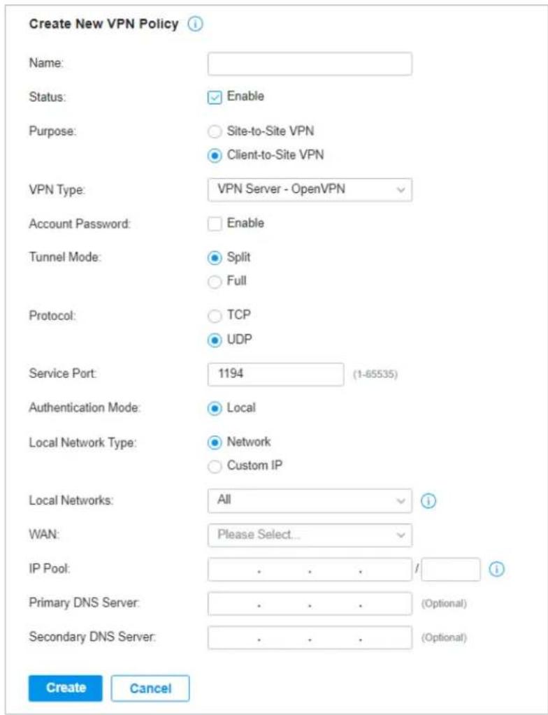 Create New VPN Policy Name: Status: Enable Purpose: Site-to-Site VPN Client-to-Site VPN VPN Type: VPN Server - OpenVPN Account Password: Enable Tunnel Mode: Split Full Protocol: TCP UDP Service Port: 1194 (1-65535) Authentication Mode: Local Local Network Type: Network Custom IP Local Networks: All WAN: Please Select... IP Pool: . . . / Primary DNS Server: . . . (Optional) Secondary DNS Server: . . . (Optional) Create Cancel