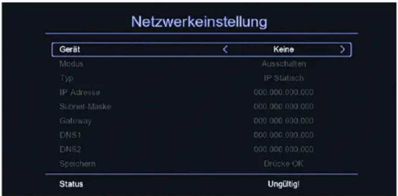 Netzwerkeinstellung Gerät < Keine > Modus Ausschalten Typ IP Statisch IP Adresse 000.000.000.000 Subnet-Maske 000.000.000.000 Gateway 000.000.000.000 DNS1 000.000.000.000 DNS2 000.000.000.000 Speichern Drücke OK Status Ungültig!