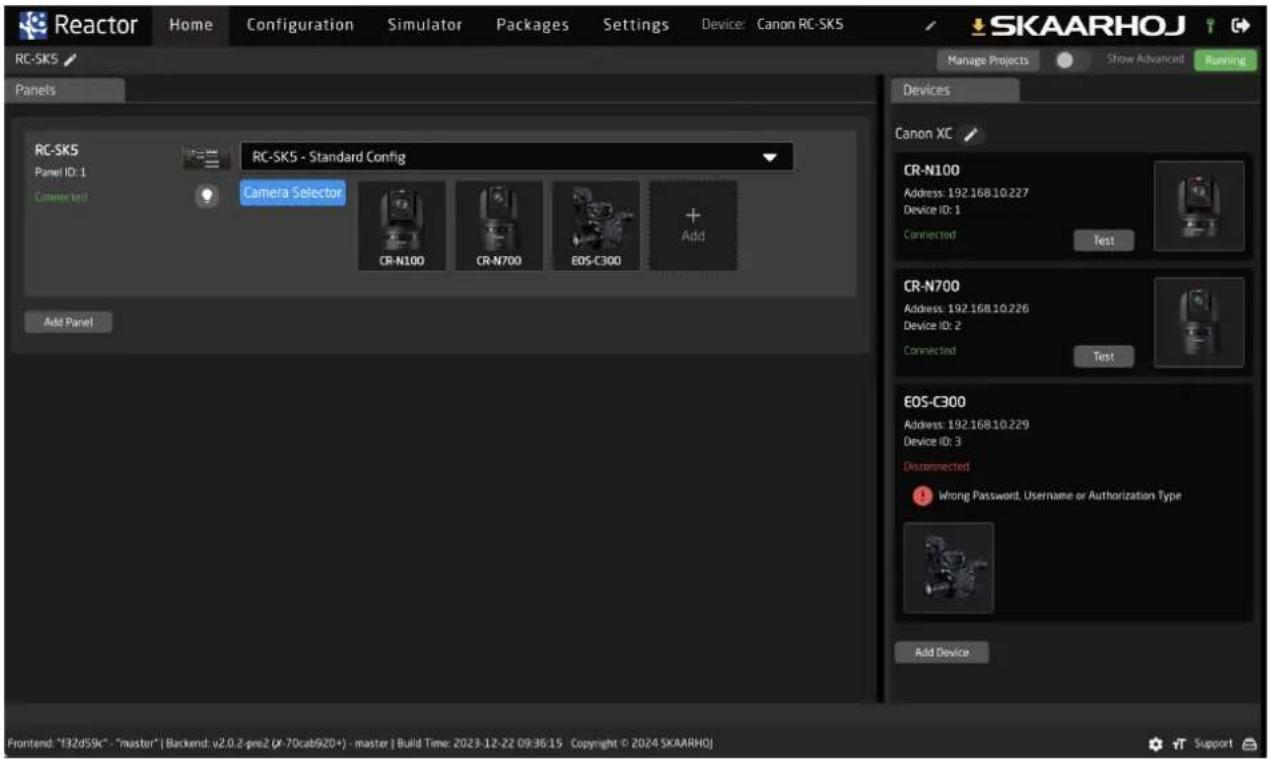 Reactor Home Configuration Simulator Packages Settings Device: Canon RC-SK5 SKAARHOJ RC-SK5 Panels RG-SK5 Panel ID: 1 Connected Add Panel RC-SK5 - Standard Config Camera Selector CR-N100 CR-N700 EOS-C300 + Add Device Manage Projects Show Advanced Running Devices Canon XC CR-N100 Address: 192.168.10.227 Device ID: 1 Connected Test CR-N700 Address: 192.168.10.226 Device ID: 2 Connected Test EOS-C300 Address: 192.168.10.229 Device ID: 3 Disconnected Wrong Password, Username or Authorization Type Add Device Frontend: "F32d59C" - "master" | Backend: v2.0.2-preZ (X-70cat920+) - master | Build Time: 2023-12-22 09:36:15 Copyright © 2024 SKAARHOJ