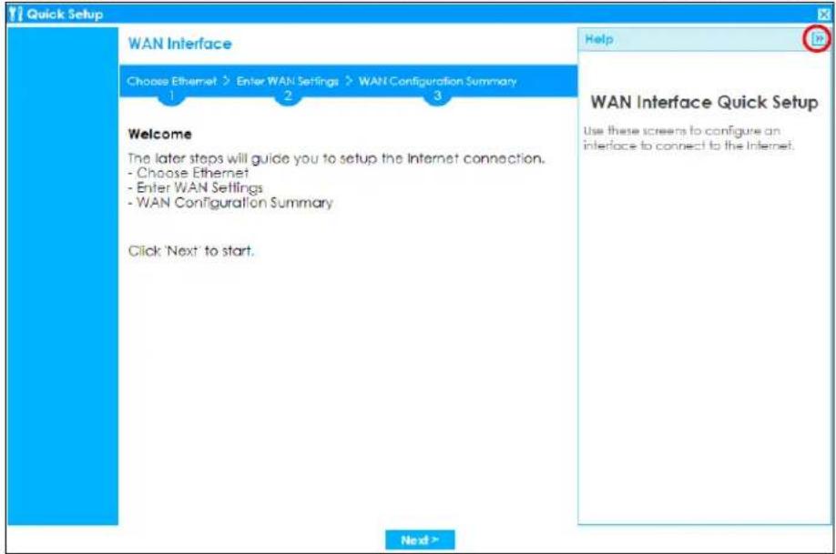 Quick Setup WAN Interface Choose Ethernet > Enter WAN Settings > WAN Configuration Summary 1 2 3 Welcome The later steps will guide you to setup the Internet connection. - Choose Ethernet - Enter WAN Settings - WAN Configuration Summary Click 'Next' to start. Help WAN Interface Quick Setup Use these screens to configure an interface to connect to the Internet. Next >