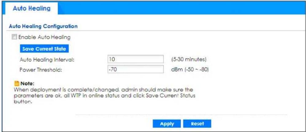 Auto Healing Auto Healing Configuration Enable Auto Healing Save Current State Auto Healing Interval: 10 (5-30 minutes) Power Threshold: -70 dBm (-50 ~ -80) Note: When deployment is complete/changed, admin should make sure the parameters are ok, all WTP in online status and click Save Current Status button. Apply Reset
