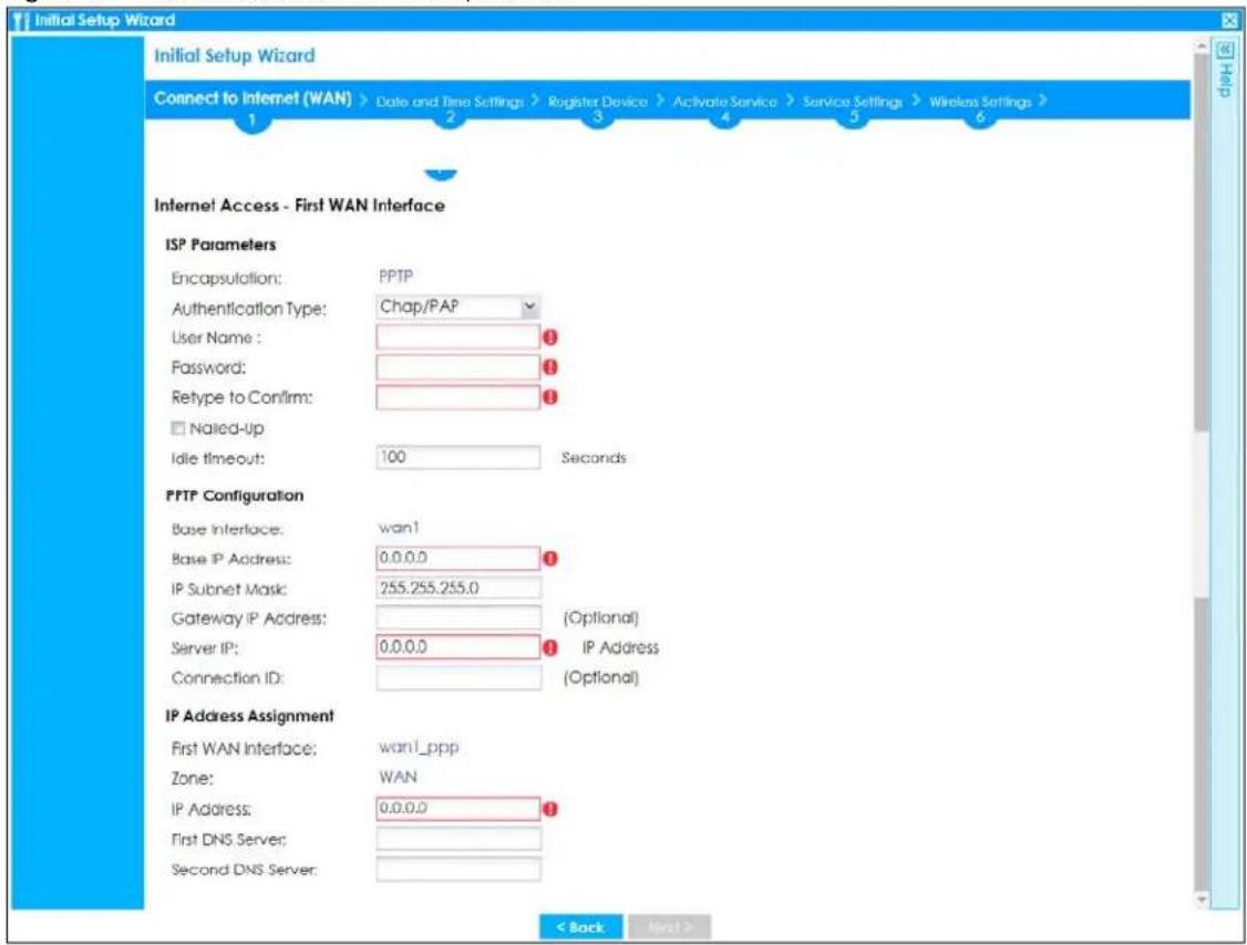Initial Setup Wizard Connect to Internet (WAN) > Date and Time Settings > Register Device > Activate Service > Service Settings > Wireless Settings > 1 2 3 4 5 6 Internet Access - First WAN Interface ISP Parameters Encapsulation: PPTP Authentication Type: Chap/PAP User Name: ① Password: ① Retype to Confirm: ① □ Nailed-Up Idle timeout: 100 Seconds PPTP Configuration Base Interface: wan1 Base IP Address: 0.0.0.0 ① IP Subnet Mask: 255.255.255.0 Gateway IP Address: (Optional) Server IP: 0.0.0.0 ① IP Address Connection ID: (Optional) IP Address Assignment First WAN Interface: wan1_ppp Zone: WAN IP Address: 0.0.0.0 ① First DNS Server: Second DNS Server: < Back Next >