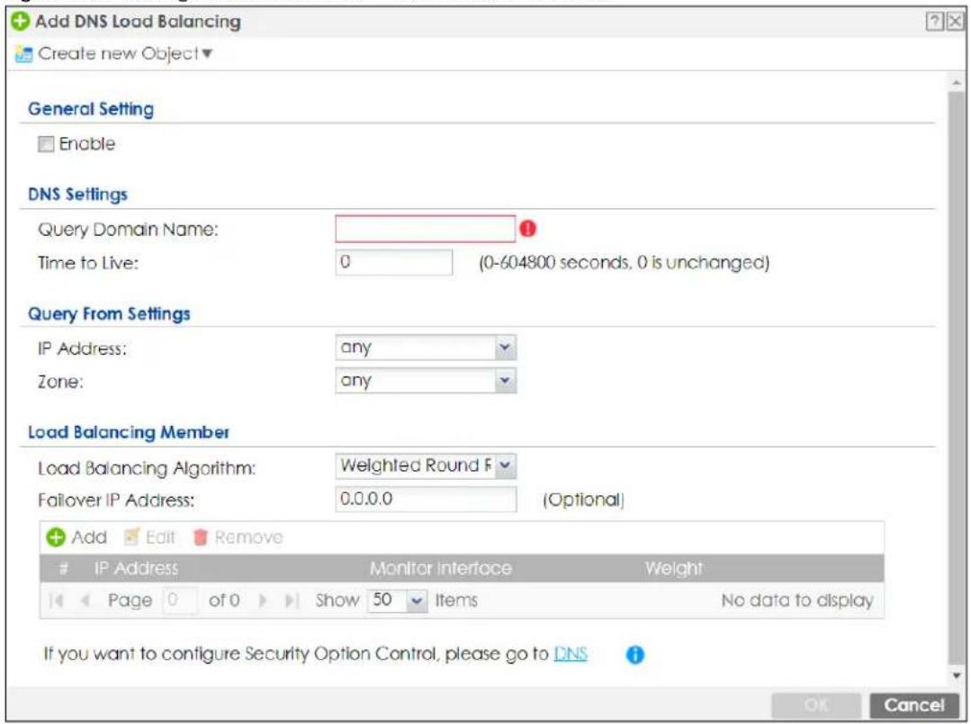 Add DNS Load Balancing Create new Object▼ General Setting Enable DNS Settings Query Domain Name: Time to Live: 0 (0-604800 seconds, 0 is unchanged) Query From Settings IP Address: any Zone: any Load Balancing Member Load Balancing Algorithm: Weighted Round F Follower IP Address: 0.0.0.0 (Optional) Add Edit Remove IP Address Monitor Interface Weight Page 0 of 0 Show 50 Items No data to display If you want to configure Security Option Control, please go to DNS OK Cancel