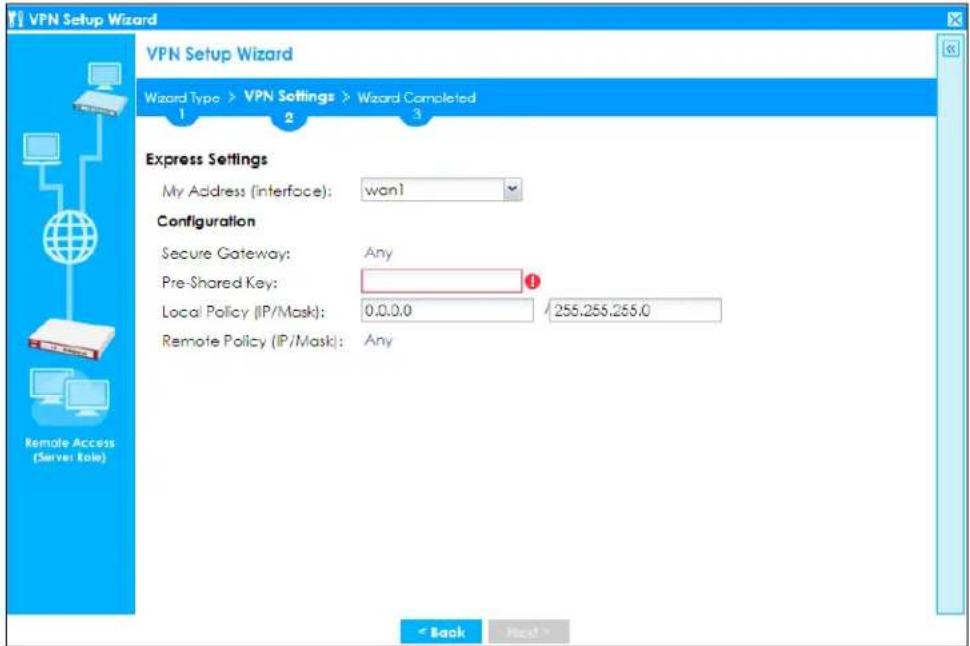 VPN Setup Wizard Wizard Type > VPN Settings > Wizard Completed 1 2 3 Express Settings My Address (interface): wan1 Configuration Secure Gateway: Any Pre-Shared Key: Local Policy (IP/Mask): 0.0.0.0 255.255.255.0 Remote Access (Server Role) < Back Next >