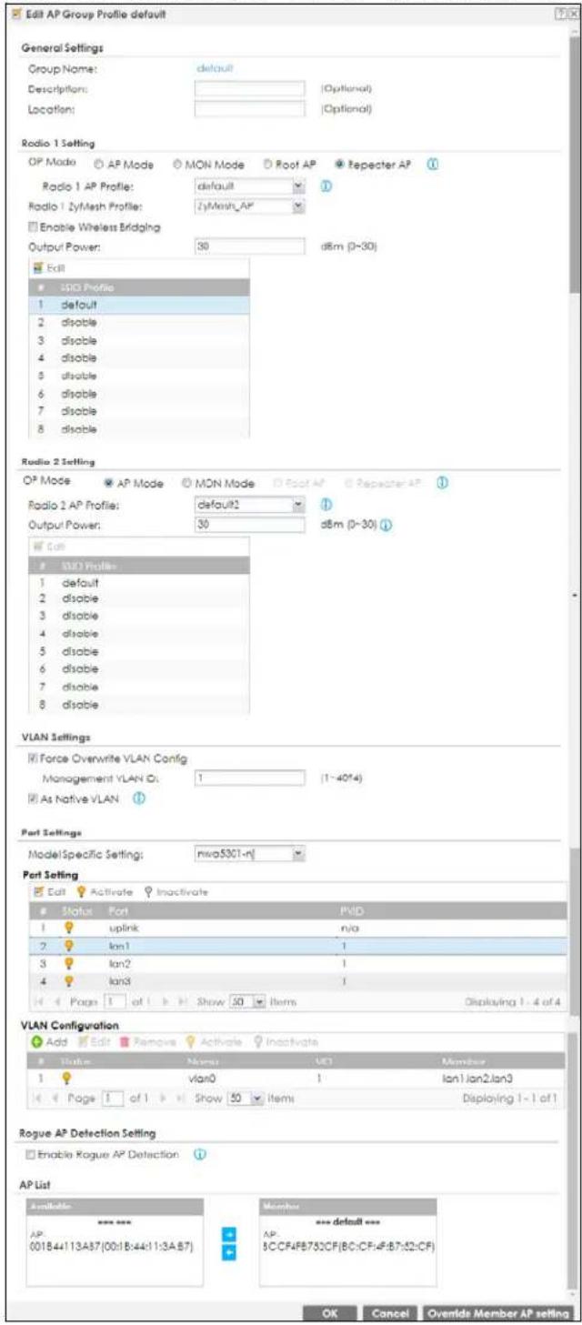 Edit AP Group Profile default General Settings Group Name: default Description: (Optional) Location: (Optional) Radio 1 Setting OP Mode AP Mode MON Mode Root AP Repeater AP Radio 1 AP Profile: default Radio 1 ZyMesh Profile: ZyMesh_AP Enable Wireless Bridging Output Power: 30 dBm (0-30) Edit ISO Profile 1 default 2 disable 3 disable 4 disable 5 disable 6 disable 7 disable 8 disable Radio 2 Setting OP Mode AP Mode MON Mode Root AP Repeater AP Radio 2 AP Profile: default2 Output Power: 30 dBm (0-30) Edit ISO Profile 1 default 2 disable 3 disable 4 disable 5 disable 6 disable 7 disable 8 disable VLAN Settings Force Overwrite VLAN Config Management VLAN C: 1 (1-40*4) As Native VLAN Port Settings Model Specific Settings: nwa5301-n Port Setting Edit Activate Inactivate Status Port PVD 1 uplink n/a 2 lon1 1 3 lon2 1 4 lon3 1 Page 1 of 1 Show 50 Items Displaying 1 - 4 of 4 VLAN Configuration Add Edit Remove Activate Inactivate Name VCI Member 1 Vlan0 1 lon1jan2ian3 Page 1 of 1 Show 50 Items Displaying 1 - 1 of 1 Rogue AP Detection Setting Enable Rogue AP Detection AP List Available *** member **** default *** AP: 5CCF4FB792CF(BC:CF4F:B7:52:CF) OK Cancel Oventide Member AP setting