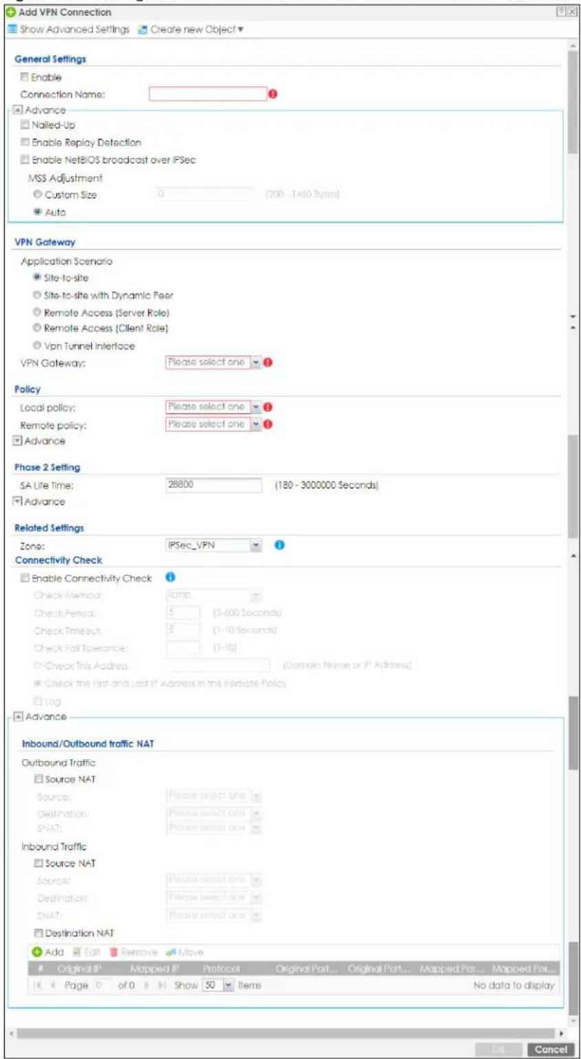 Add VPN Connection Show Advanced Settings Create new Object General Settings Enable Connection Name: Advance Nalled-Up Enable Replay Detection Enable NetBIOS broadcast over IPSec MSS Adjustment Custom Size: 0 (200 - 1460 Bytes) Auto VPN Gateway Application Scenario Site-to-site Site-to-site with Dynamic Peer Remote Access (Server Role) Remote Access (Client Role) Vpn Tunnel Interface VPN Gateway: Please select one Policy Local policy: Please select one Remote policy: Please select one Advance Phase 2 Setting SA Life Time: 28800 (180 - 3000000 Seconds) Advance Related Settings Zone: IPSec_VPN Connectivity Check Enable Connectivity Check Check Method: lamp Check Period: 5 (5-600 Seconds) Check Timeout: 5 (1-10 Seconds) Check Fail Tolerance: [1-10] Check This Address (Domain Name or If Address) Check the First and Last If Address in the Remote Policy Log Advance Inbound/Outbound traffic NAT Outbound Traffic Source NAT Source: Please select one Destination: Please select one SNAT: Please select one Inbound Traffic Source NAT Source: Please select one Destination: Please select one SNAT: Please select one Destination NAT Add Edit Remove Move Original IP Mapped IP Protocol Original Port... Original Port... Mapped Port... Mapped Port... Page 0 of 0 Show 50 Items No data to display OK Cancel