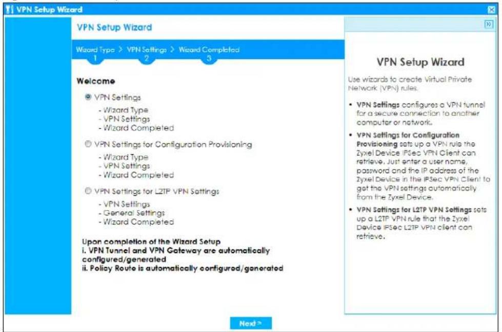 VPN Setup Wizard Wizard Type > VPN Settings > Wizard Completed 1 2 3 Welcome ◎ VPN Settings - Wizard Type - VPN Settings - Wizard Completed ◎ VPN Settings for Configuration Provisioning - Wizard Type - VPN Settings - Wizard Completed ◎ VPN Settings for LZIP VPN Settings - VPN Settings - General Settings - Wizard Completed Upon completion of the Wizard Setup i. VPN Tunnel and VPN Gateway are automatically configured/generated ii. Policy Route is automatically configured/generated Next > VPN Setup Wizard Use wizards to create Virtual Private Network (VPN) rules. • VPN Settings configures a VPN funnel for a secure connection to another computer or network. • VPN Settings for Configuration Provisioning sets up a VPN rule the Zyxel Device IPSec VPN Client can retrieve. Just enter a user name, password and the IP address of the Zyxel Device in the IPSec VPN Client to get the VPN settings automatically from the Zyxel Device. • VPN Settings for LZIP VPN Settings sets up a LZIP VPN rule that the Zyxel Device IPSec LZIP VPN client can retrieve.