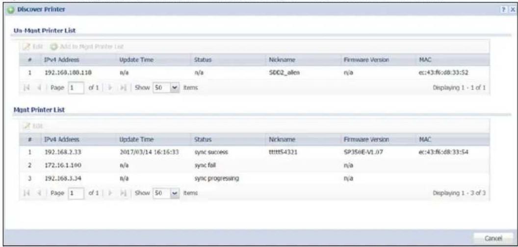 Discover Printer Un-Mant Printer List Add to Right Printer List IPv4 Address Update Time Status Nickname Firmware Version MAC 1 192.160.100.110 n/a n/a SDD2_allen n/a ec:43:f6:d8:33:S2 Page 1 of 1 Show 50 Items Displaying 1 - 1 of 1 Mgmt Printer List IPv4 Address Update Time Status Nickname Firmware Version MAC 1 192.168.2.33 2017/03/14 16:16:33 sync success tttttS4321 SP350E-V1.07 ec:43:f6:d8:33:S4 2 172.16.1.100 n/a sync fail n/a 3 192.168.3.34 n/a sync progressing n/a Page 1 of 1 Show 50 Items Displaying 1 - 3 of 3 Cancel